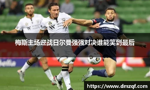梅斯主场迎战日尔曼强强对决谁能笑到最后
