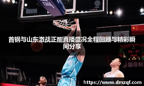首钢与山东激战正酣直播盛况全程回顾与精彩瞬间分享